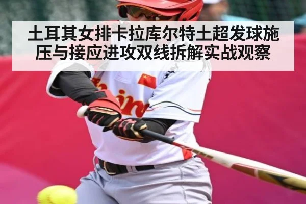 土耳其女排卡拉库尔特土超发球施压与接应进攻双线拆解实战观察