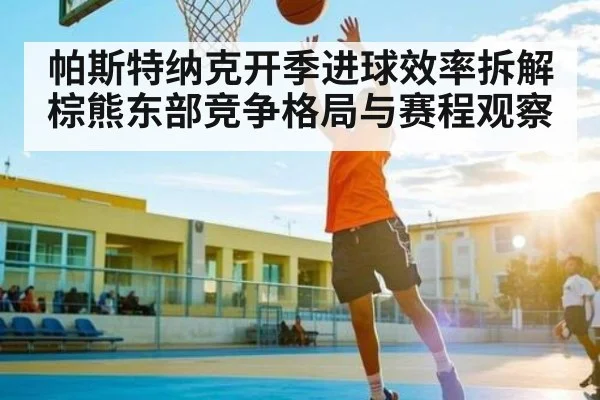 帕斯特纳克开季进球效率拆解棕熊东部竞争格局与赛程观察